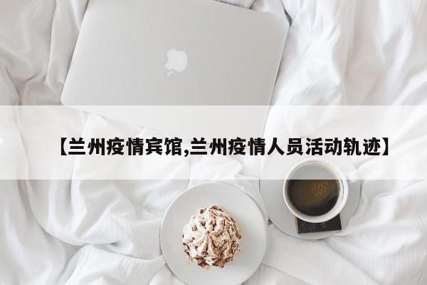 【兰州疫情宾馆,兰州疫情人员活动轨迹】