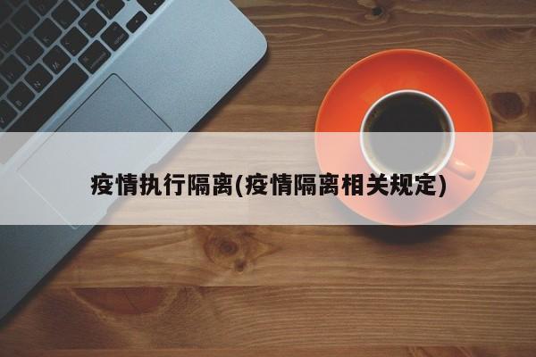 疫情执行隔离(疫情隔离相关规定)