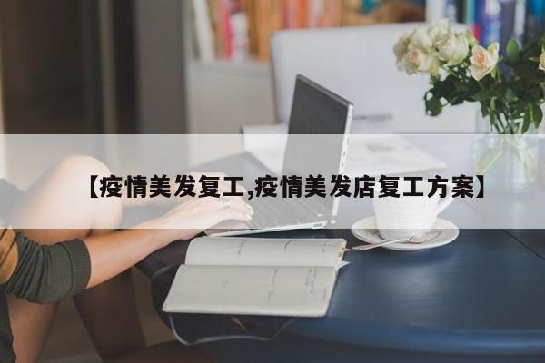【疫情美发复工,疫情美发店复工方案】