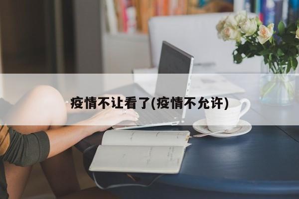 疫情不让看了(疫情不允许)