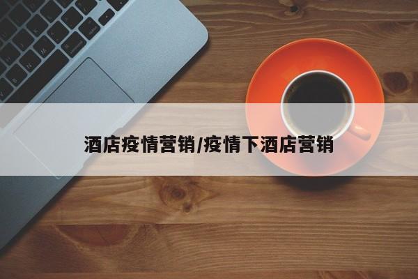 酒店疫情营销/疫情下酒店营销