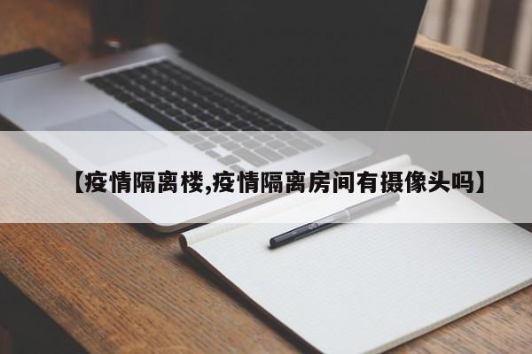 【疫情隔离楼,疫情隔离房间有摄像头吗】