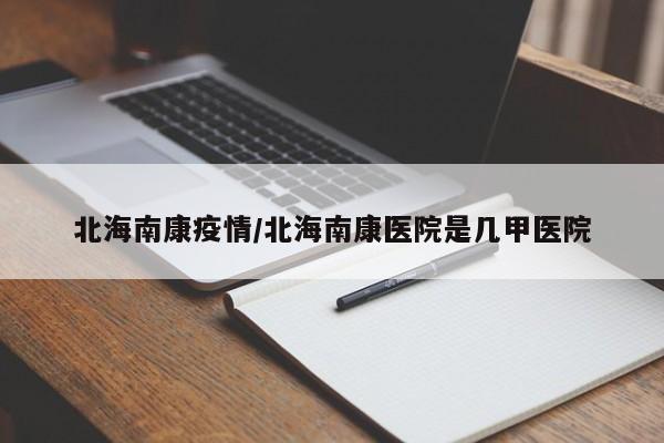 北海南康疫情/北海南康医院是几甲医院