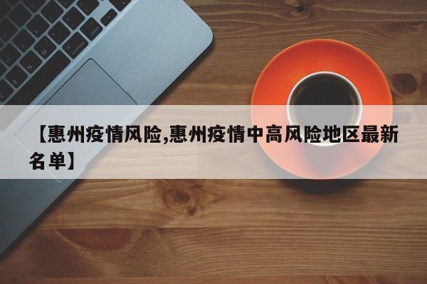 【惠州疫情风险,惠州疫情中高风险地区最新名单】