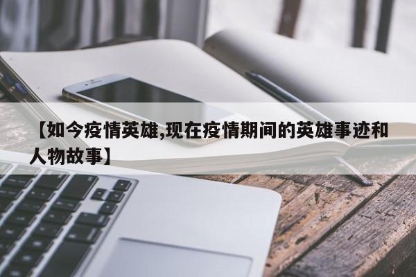 【如今疫情英雄,现在疫情期间的英雄事迹和人物故事】